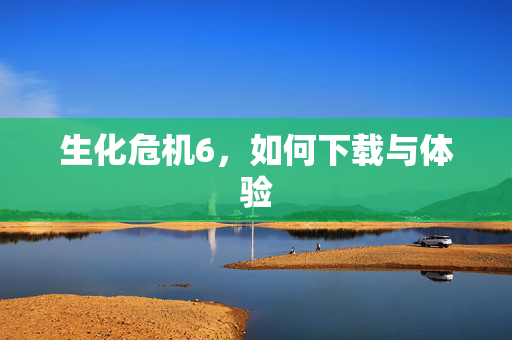 生化危机6，如何下载与体验