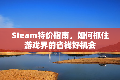 Steam特价指南，如何抓住游戏界的省钱好机会
