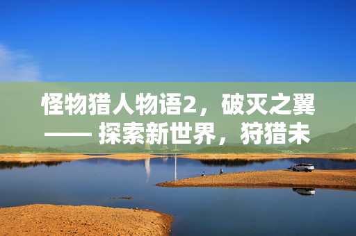 怪物猎人物语2，破灭之翼—— 探索新世界，狩猎未知怪物