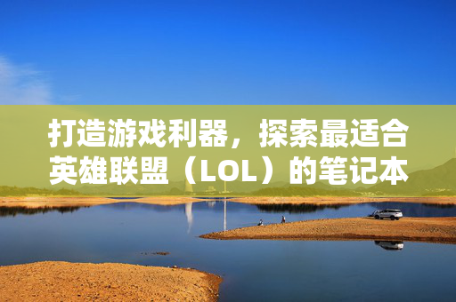 打造游戏利器，探索最适合英雄联盟（LOL）的笔记本品牌