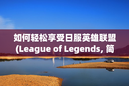 如何轻松享受日服英雄联盟(League of Legends, 简称LOL)