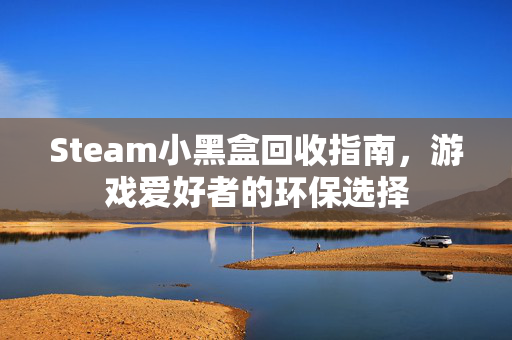 Steam小黑盒回收指南，游戏爱好者的环保选择