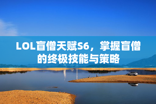 LOL盲僧天赋S6，掌握盲僧的终极技能与策略