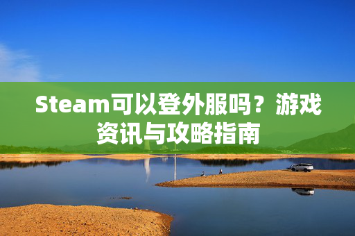 Steam可以登外服吗？游戏资讯与攻略指南