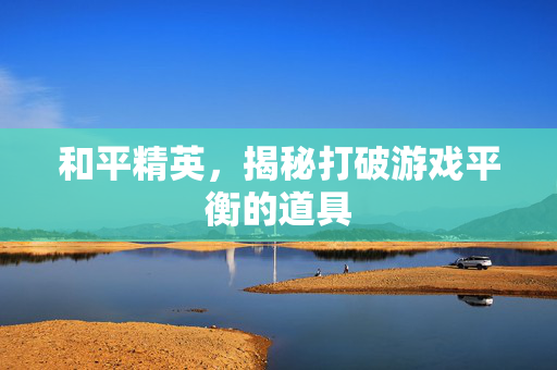 和平精英，揭秘打破游戏平衡的道具