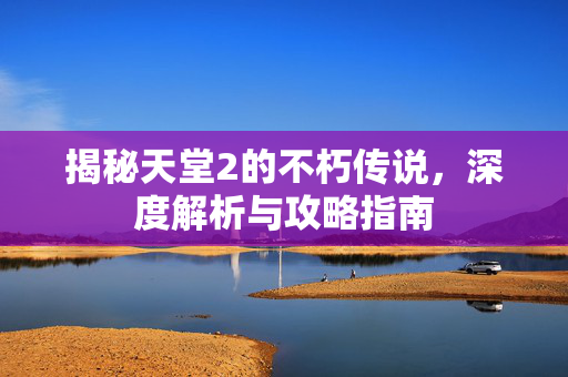 揭秘天堂2的不朽传说，深度解析与攻略指南