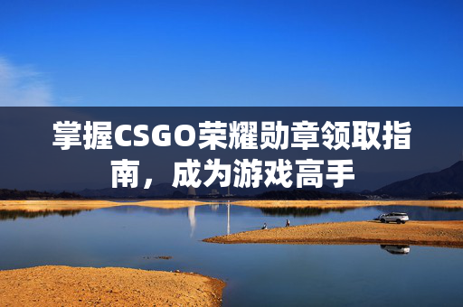 掌握CSGO荣耀勋章领取指南，成为游戏高手