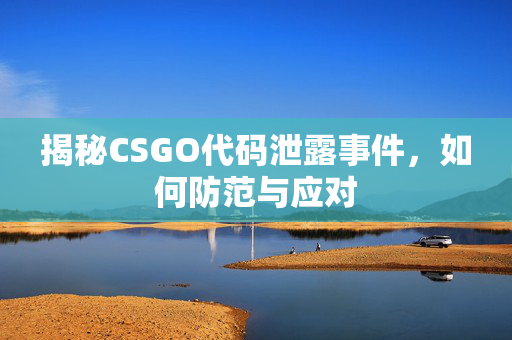 揭秘CSGO代码泄露事件，如何防范与应对