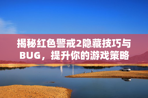 揭秘红色警戒2隐藏技巧与BUG，提升你的游戏策略