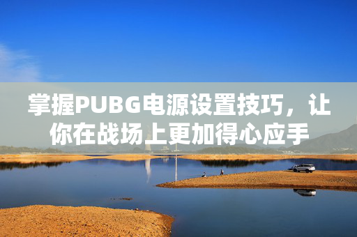 掌握PUBG电源设置技巧，让你在战场上更加得心应手