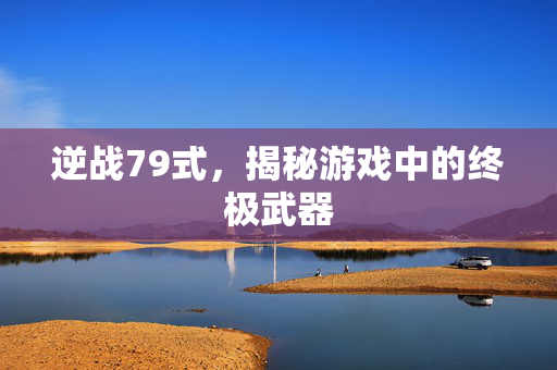 逆战79式，揭秘游戏中的终极武器