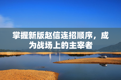 掌握新版赵信连招顺序，成为战场上的主宰者