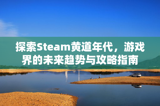 探索Steam黄道年代，游戏界的未来趋势与攻略指南