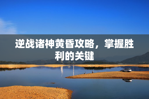 逆战诸神黄昏攻略，掌握胜利的关键
