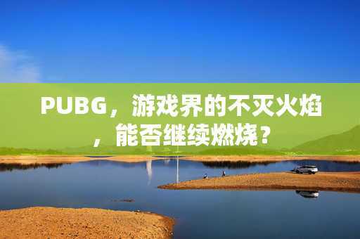 PUBG，游戏界的不灭火焰，能否继续燃烧？