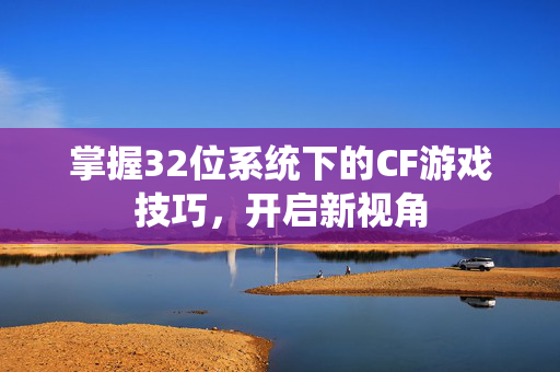 掌握32位系统下的CF游戏技巧，开启新视角