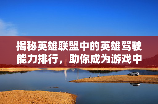 揭秘英雄联盟中的英雄驾驶能力排行，助你成为游戏中的老司机！