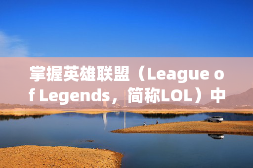 掌握英雄联盟（League of Legends，简称LOL）中的技能躲避技巧