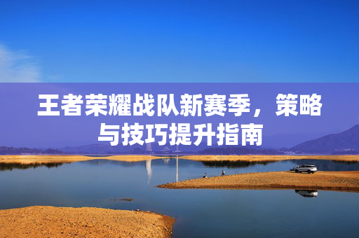 王者荣耀战队新赛季，策略与技巧提升指南