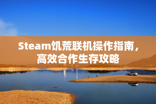 Steam饥荒联机操作指南，高效合作生存攻略