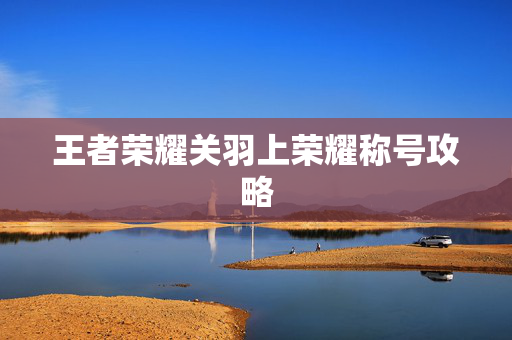 王者荣耀关羽上荣耀称号攻略