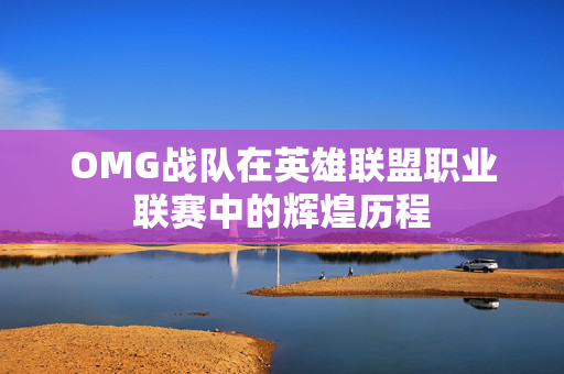 OMG战队在英雄联盟职业联赛中的辉煌历程