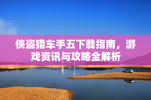 侠盗猎车手五下载指南，游戏资讯与攻略全解析