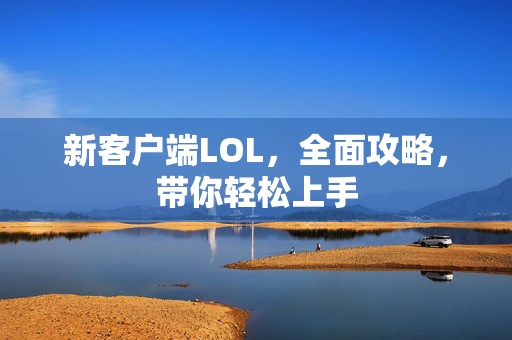 新客户端LOL，全面攻略，带你轻松上手