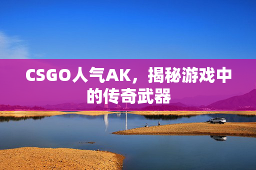 CSGO人气AK，揭秘游戏中的传奇武器