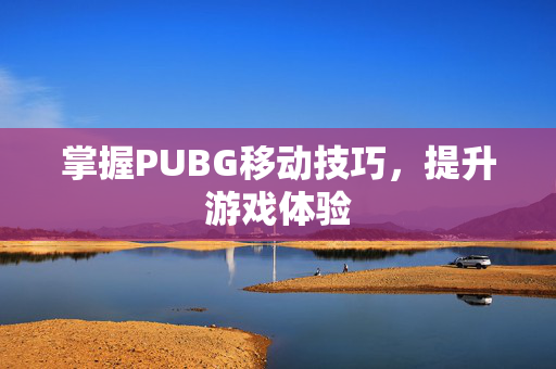 掌握PUBG移动技巧，提升游戏体验
