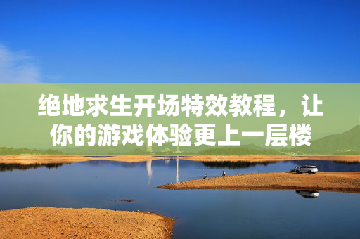 绝地求生开场特效教程，让你的游戏体验更上一层楼