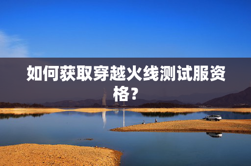 如何获取穿越火线测试服资格？