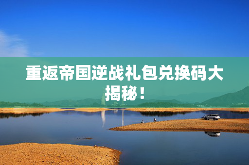重返帝国逆战礼包兑换码大揭秘！