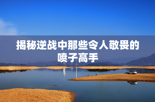 揭秘逆战中那些令人敬畏的喷子高手