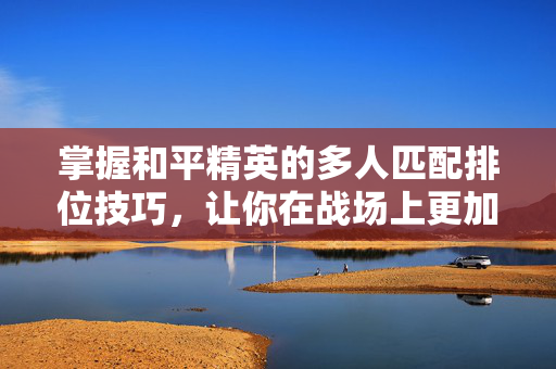 掌握和平精英的多人匹配排位技巧，让你在战场上更加出色