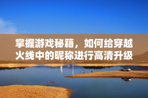掌握游戏秘籍，如何给穿越火线中的昵称进行高清升级