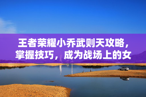 王者荣耀小乔武则天攻略，掌握技巧，成为战场上的女王