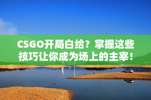 CSGO开局白给？掌握这些技巧让你成为场上的主宰！