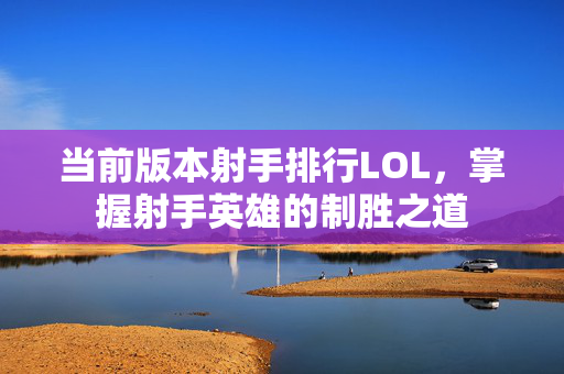 当前版本射手排行LOL，掌握射手英雄的制胜之道