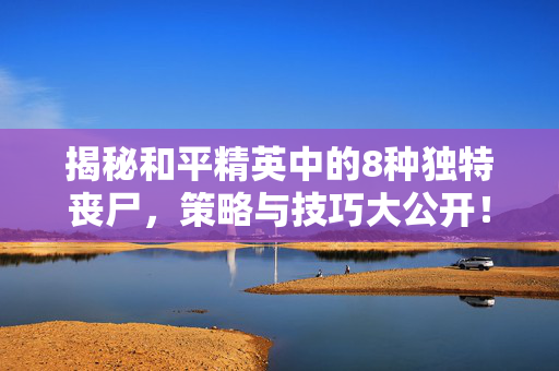 揭秘和平精英中的8种独特丧尸，策略与技巧大公开！