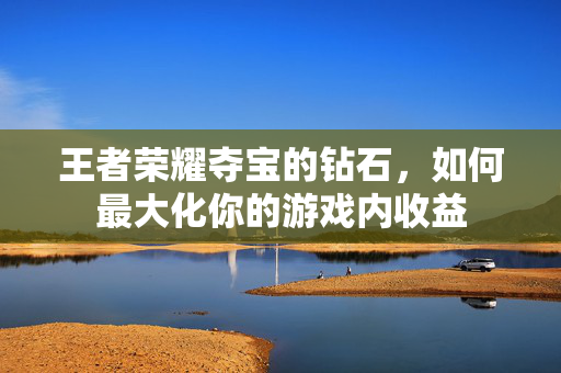 王者荣耀夺宝的钻石，如何最大化你的游戏内收益