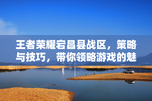 王者荣耀宕昌县战区，策略与技巧，带你领略游戏的魅力