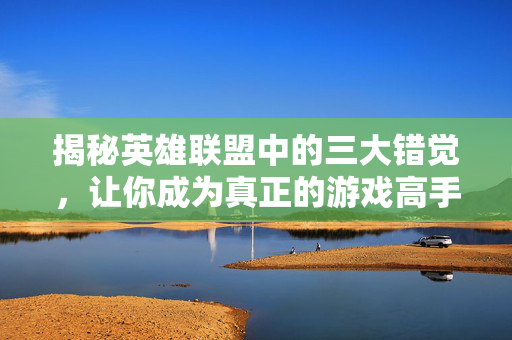 揭秘英雄联盟中的三大错觉，让你成为真正的游戏高手！