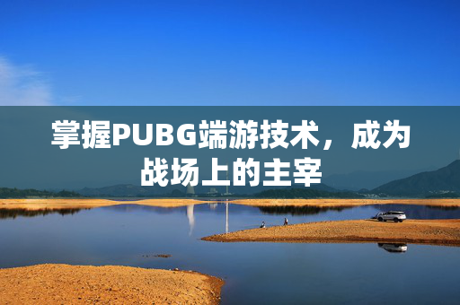 掌握PUBG端游技术，成为战场上的主宰
