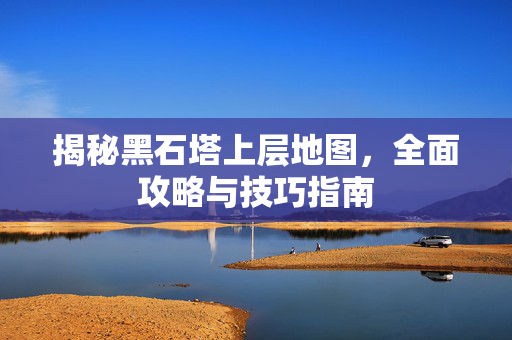 揭秘黑石塔上层地图，全面攻略与技巧指南