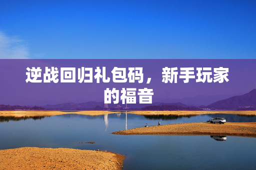 逆战回归礼包码，新手玩家的福音