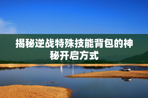 揭秘逆战特殊技能背包的神秘开启方式