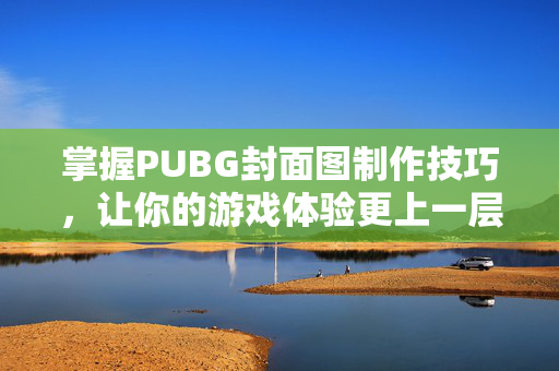 掌握PUBG封面图制作技巧，让你的游戏体验更上一层楼