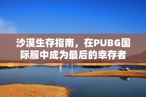 沙漠生存指南，在PUBG国际服中成为最后的幸存者