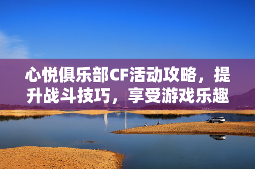 心悦俱乐部CF活动攻略，提升战斗技巧，享受游戏乐趣